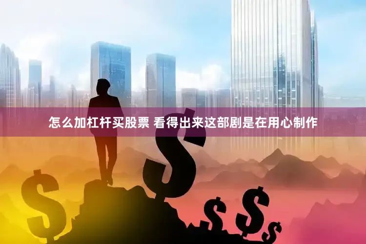 怎么加杠杆买股票 看得出来这部剧是在用心制作