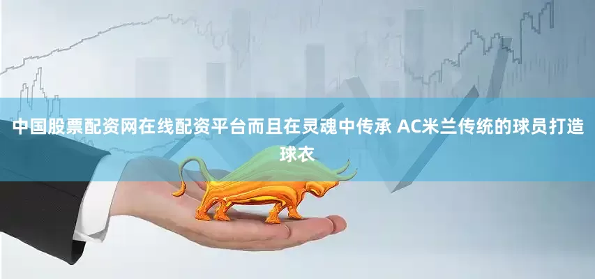 中国股票配资网在线配资平台而且在灵魂中传承 AC米兰传统的球员打造球衣