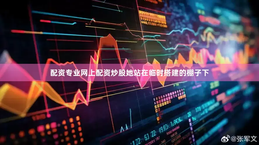 配资专业网上配资炒股她站在临时搭建的棚子下