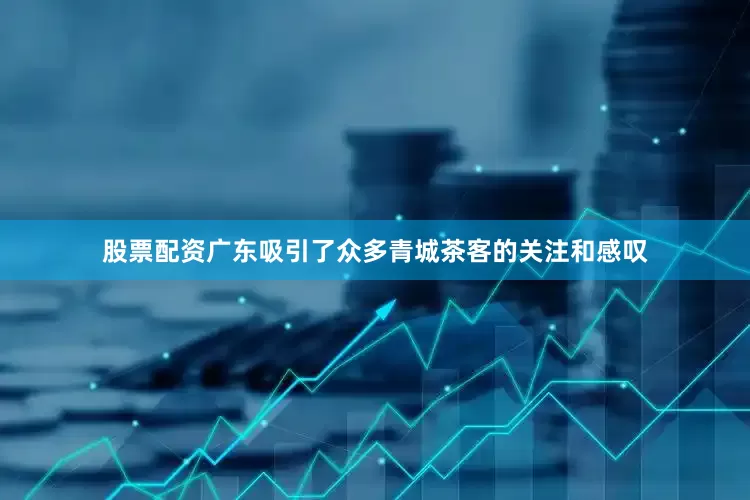 股票配资广东吸引了众多青城茶客的关注和感叹