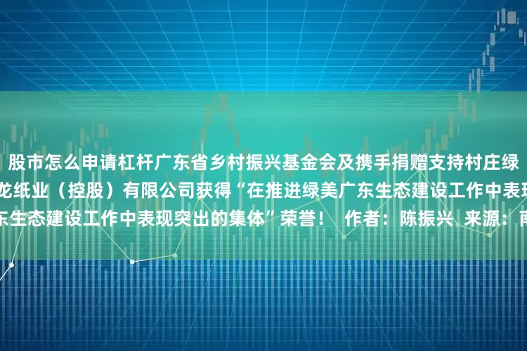 股市怎么申请杠杆广东省乡村振兴基金会及携手捐赠支持村庄绿化的侨鑫集团有限公司、玖龙纸业（控股）有限公司获得“在推进绿美广东生态建设工作中表现突出的集体”荣誉！  作者：陈振兴  来源：南方农村报