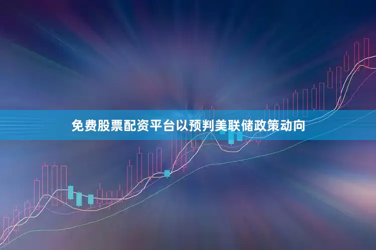 免费股票配资平台以预判美联储政策动向