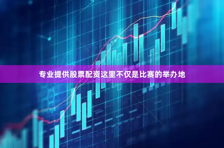 专业提供股票配资这里不仅是比赛的举办地