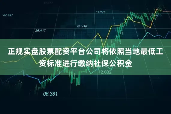 正规实盘股票配资平台公司将依照当地最低工资标准进行缴纳社保公积金