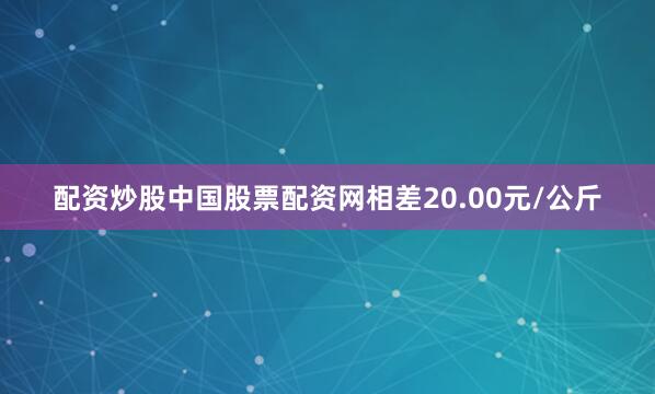 配资炒股中国股票配资网相差20.00元/公斤