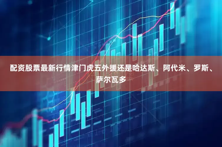 配资股票最新行情津门虎五外援还是哈达斯、阿代米、罗斯、萨尔瓦多