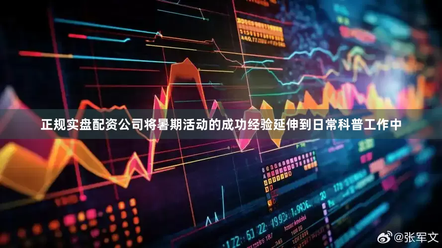 正规实盘配资公司将暑期活动的成功经验延伸到日常科普工作中