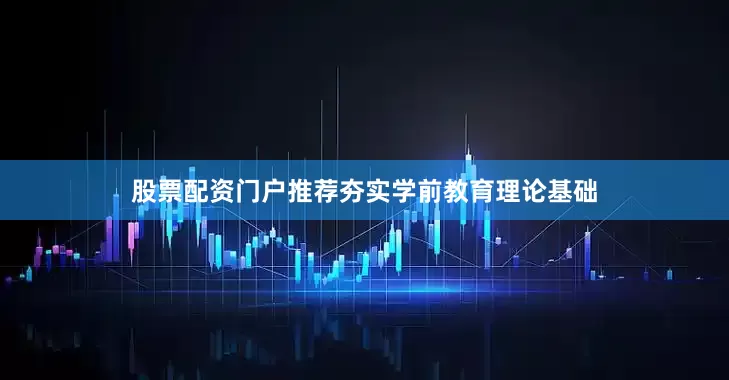 股票配资门户推荐夯实学前教育理论基础
