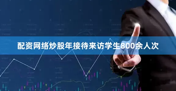 配资网络炒股年接待来访学生800余人次