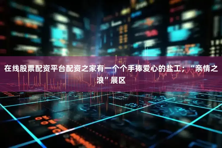 在线股票配资平台配资之家有一个个手捧爱心的盐工；“亲情之浪”展区