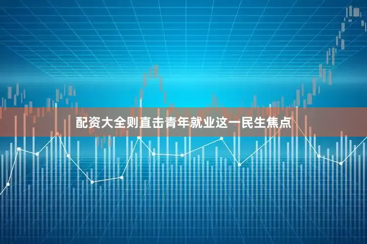 配资大全则直击青年就业这一民生焦点