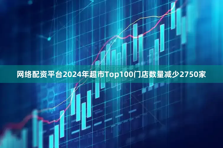 网络配资平台2024年超市Top100门店数量减少2750家