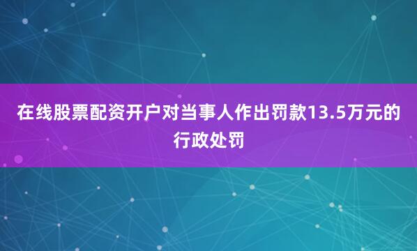 在线股票配资开户对当事人作出罚款13.5万元的行政处罚