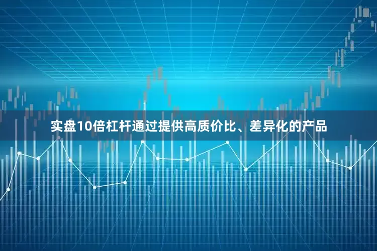 实盘10倍杠杆通过提供高质价比、差异化的产品