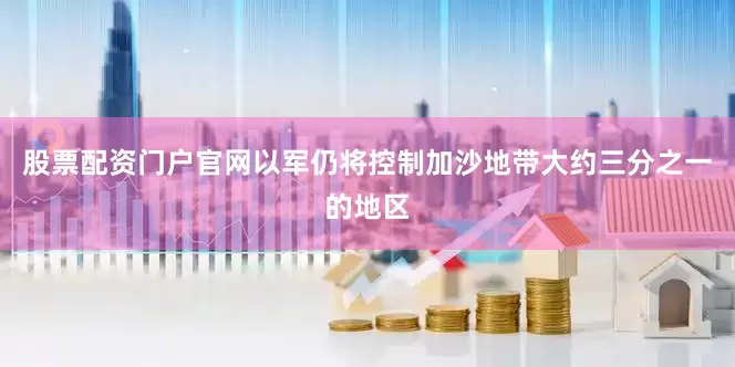 股票配资门户官网以军仍将控制加沙地带大约三分之一的地区