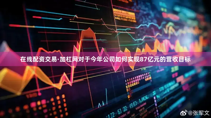 在线配资交易·加杠网对于今年公司如何实现87亿元的营收目标