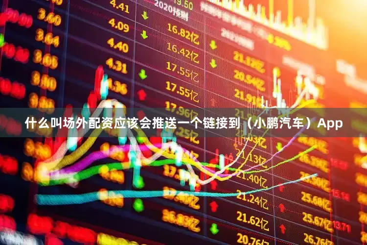 什么叫场外配资应该会推送一个链接到（小鹏汽车）App