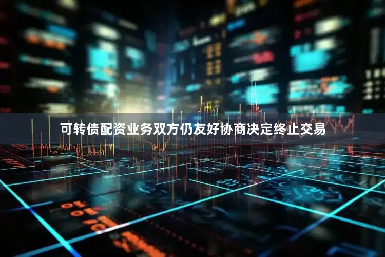 可转债配资业务双方仍友好协商决定终止交易