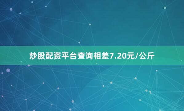 炒股配资平台查询相差7.20元/公斤