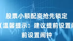 股票小额配资抢先锁定！（温馨提示：建议提前设置闹钟