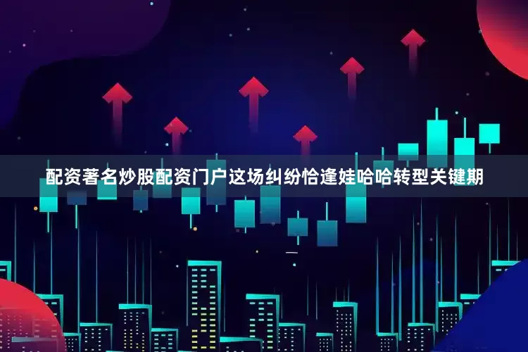 配资著名炒股配资门户这场纠纷恰逢娃哈哈转型关键期