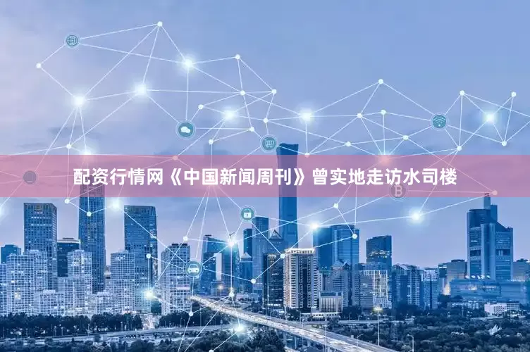 配资行情网《中国新闻周刊》曾实地走访水司楼