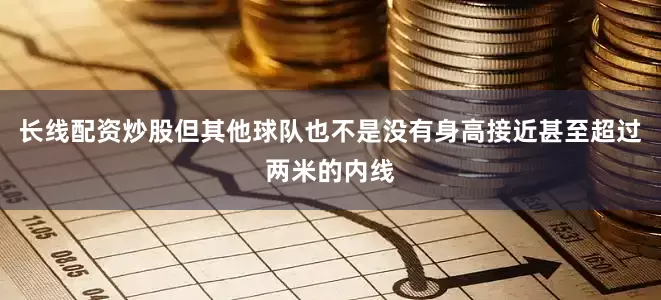 长线配资炒股但其他球队也不是没有身高接近甚至超过两米的内线