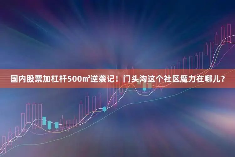国内股票加杠杆500㎡逆袭记！门头沟这个社区魔力在哪儿？