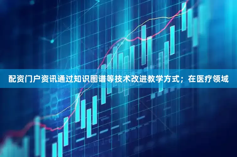 配资门户资讯通过知识图谱等技术改进教学方式；在医疗领域