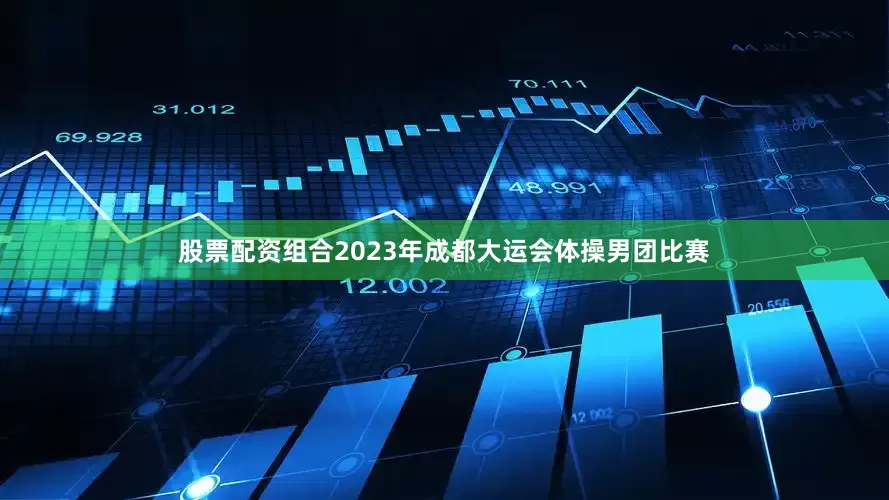 股票配资组合2023年成都大运会体操男团比赛