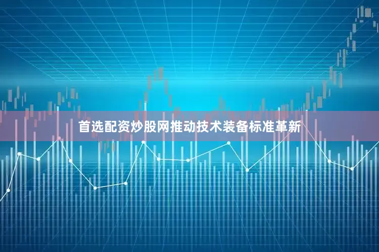 首选配资炒股网推动技术装备标准革新