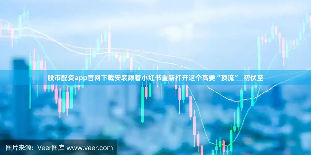 股市配资app官网下载安装跟着小红书重新打开这个高要“顶流”  初伏至