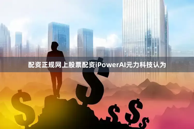 配资正规网上股票配资iPowerAI元力科技认为