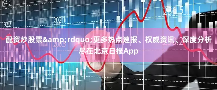 配资炒股票&rdquo;更多热点速报、权威资讯、深度分析尽在北京日报App