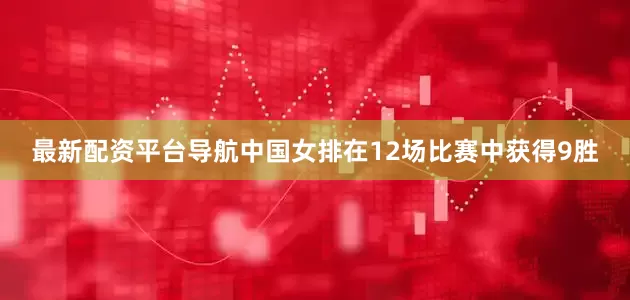 最新配资平台导航中国女排在12场比赛中获得9胜
