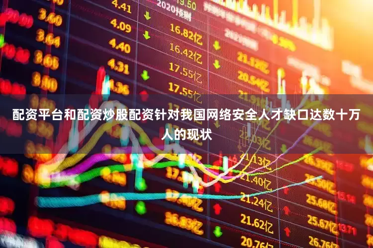 配资平台和配资炒股配资针对我国网络安全人才缺口达数十万人的现状