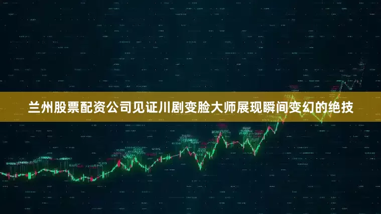 兰州股票配资公司见证川剧变脸大师展现瞬间变幻的绝技