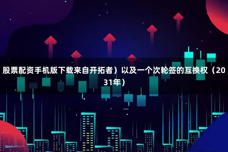 股票配资手机版下载来自开拓者）以及一个次轮签的互换权（2031年）