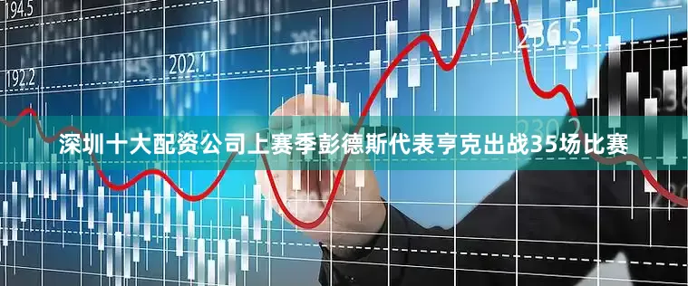 深圳十大配资公司上赛季彭德斯代表亨克出战35场比赛
