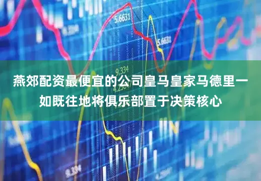燕郊配资最便宜的公司皇马皇家马德里一如既往地将俱乐部置于决策核心