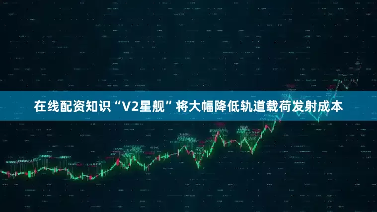 在线配资知识“V2星舰”将大幅降低轨道载荷发射成本