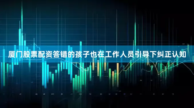 厦门股票配资答错的孩子也在工作人员引导下纠正认知