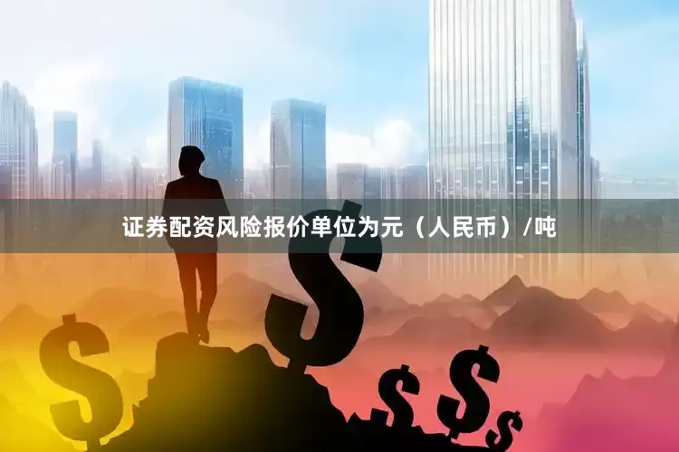 证券配资风险报价单位为元（人民币）/吨