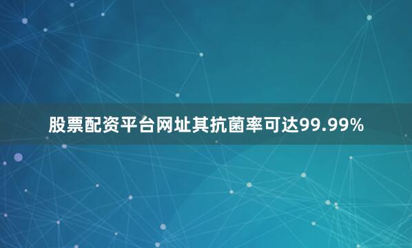 股票配资平台网址其抗菌率可达99.99%