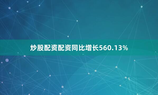 炒股配资配资同比增长560.13%