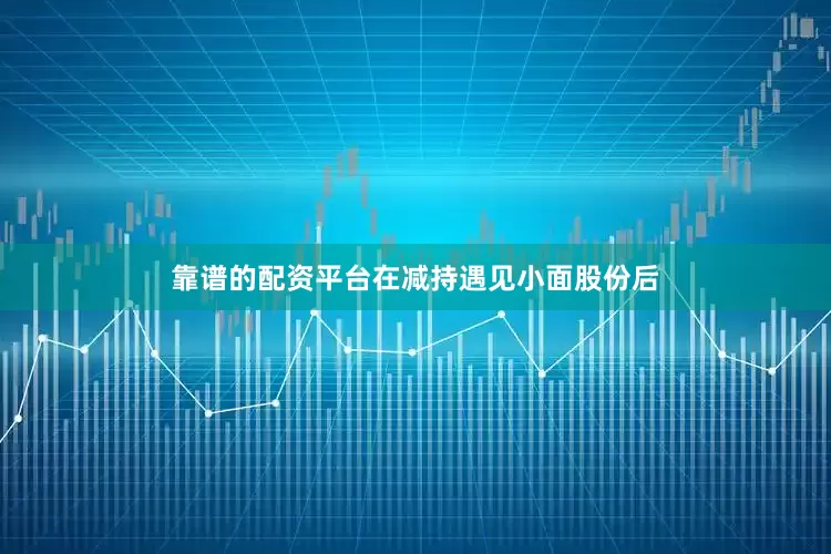 靠谱的配资平台在减持遇见小面股份后