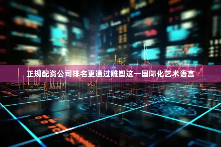正规配资公司排名更通过雕塑这一国际化艺术语言