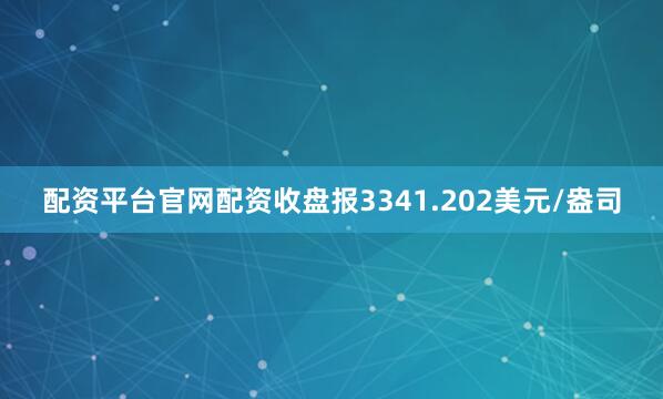 配资平台官网配资收盘报3341.202美元/盎司