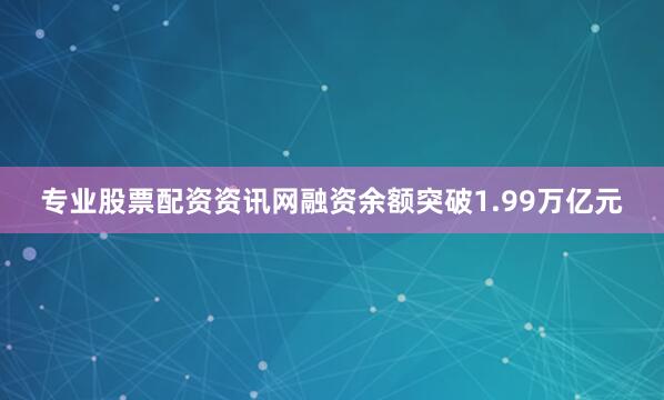 专业股票配资资讯网融资余额突破1.99万亿元
