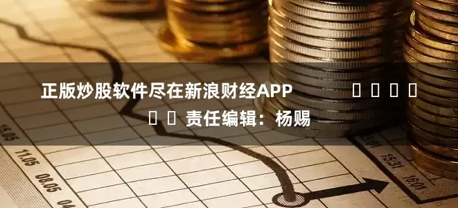 正版炒股软件尽在新浪财经APP            						责任编辑：杨赐